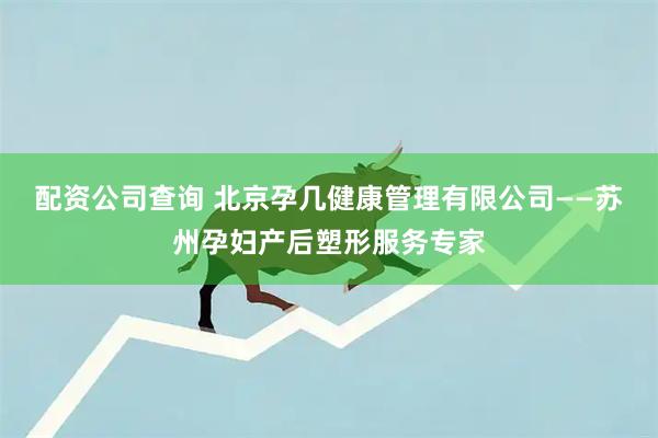 配资公司查询 北京孕几健康管理有限公司——苏州孕妇产后塑形服务专家