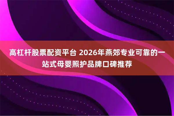 高杠杆股票配资平台 2026年燕郊专业可靠的一站式母婴照护品牌口碑推荐