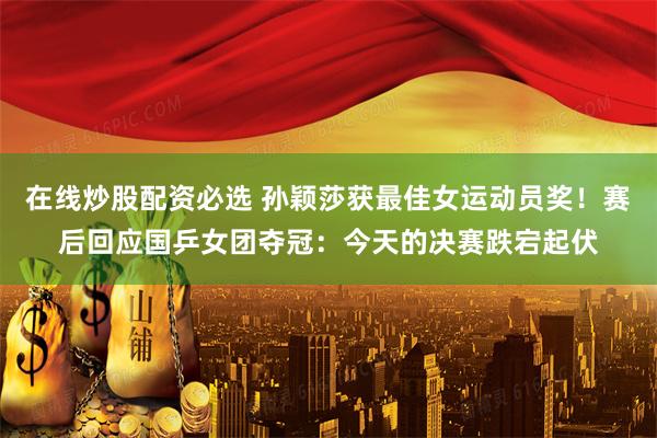 在线炒股配资必选 孙颖莎获最佳女运动员奖！赛后回应国乒女团夺冠：今天的决赛跌宕起伏