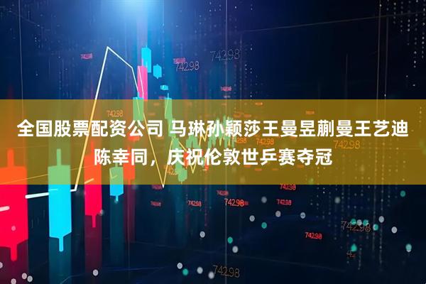 全国股票配资公司 马琳孙颖莎王曼昱蒯曼王艺迪陈幸同，庆祝伦敦世乒赛夺冠