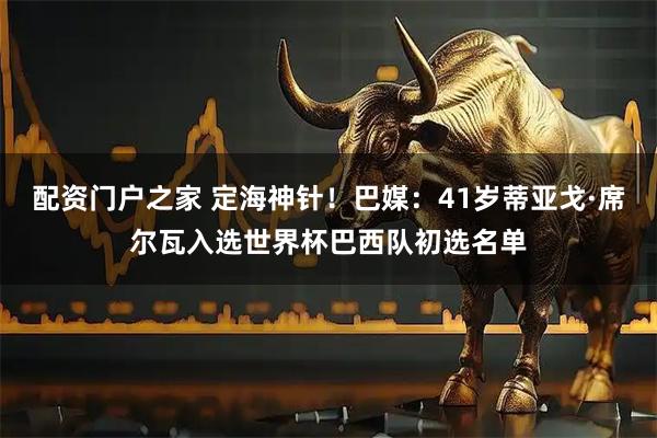 配资门户之家 定海神针！巴媒：41岁蒂亚戈·席尔瓦入选世界杯巴西队初选名单