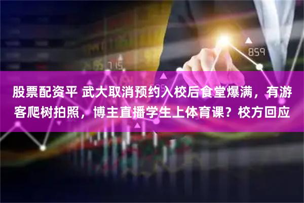 股票配资平 武大取消预约入校后食堂爆满，有游客爬树拍照，博主直播学生上体育课？校方回应
