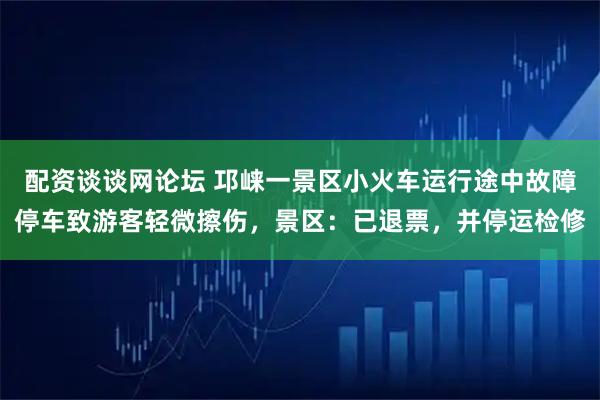 配资谈谈网论坛 邛崃一景区小火车运行途中故障停车致游客轻微擦伤，景区：已退票，并停运检修