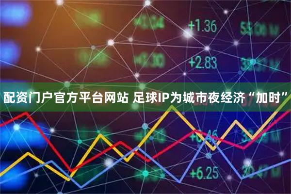 配资门户官方平台网站 足球IP为城市夜经济“加时”
