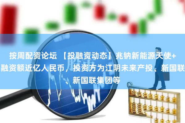 按周配资论坛 【投融资动态】兆钠新能源天使+融资，融资额近亿人民币，投资方为江阴未来产投、新国联集团等