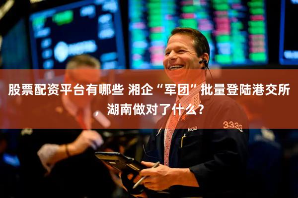 股票配资平台有哪些 湘企“军团”批量登陆港交所，湖南做对了什么？
