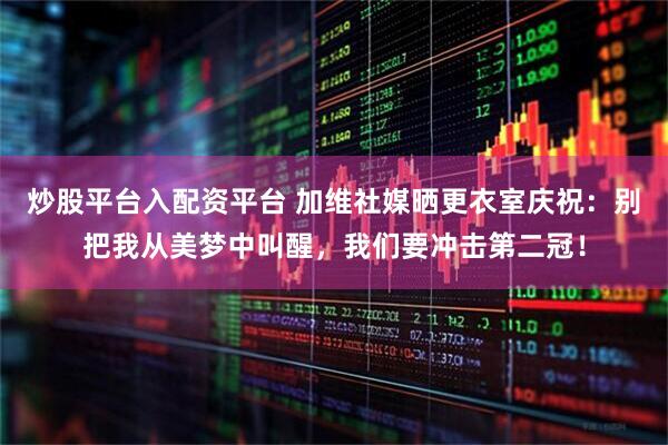 炒股平台入配资平台 加维社媒晒更衣室庆祝：别把我从美梦中叫醒，我们要冲击第二冠！