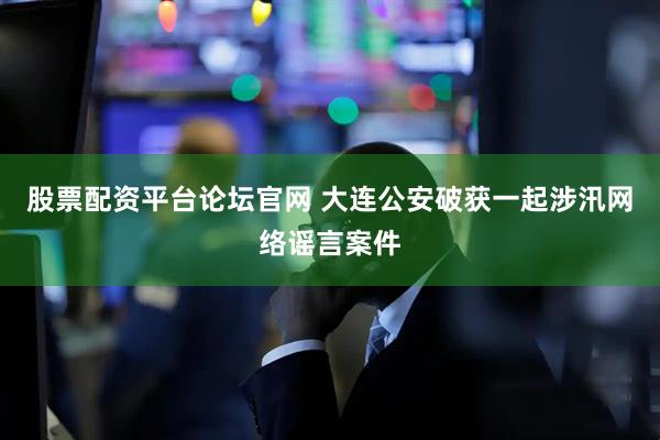 股票配资平台论坛官网 大连公安破获一起涉汛网络谣言案件