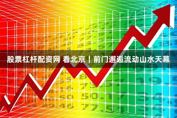 股票杠杆配资网 看北京｜前门邂逅流动山水天幕