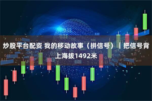 炒股平台配资 我的移动故事（拼信号）｜把信号背上海拔1492米