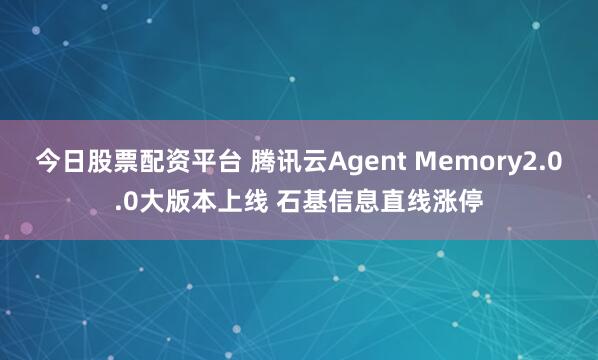 今日股票配资平台 腾讯云Agent Memory2.0.0大版本上线 石基信息直线涨停