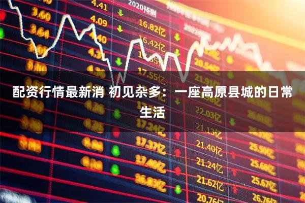 配资行情最新消 初见杂多：一座高原县城的日常生活