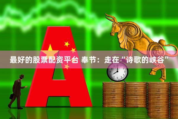 最好的股票配资平台 奉节：走在“诗歌的峡谷”