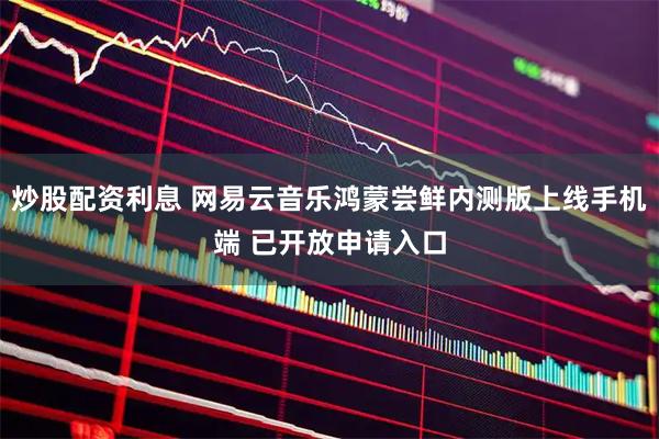 炒股配资利息 网易云音乐鸿蒙尝鲜内测版上线手机端 已开放申请入口