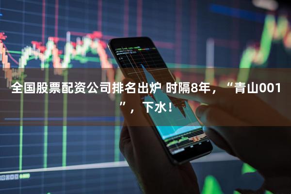 全国股票配资公司排名出炉 时隔8年，“青山001”，下水！