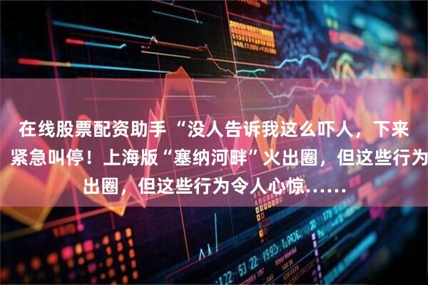 在线股票配资助手 “没人告诉我这么吓人，下来腿都是软的”，紧急叫停！上海版“塞纳河畔”火出圈，但这些行为令人心惊……