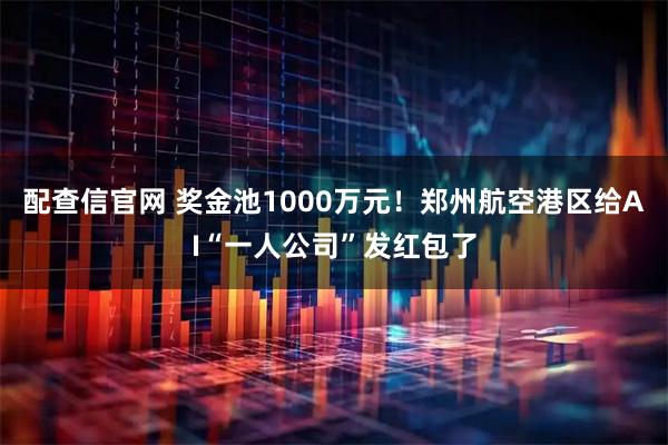 配查信官网 奖金池1000万元！郑州航空港区给AI“一人公司”发红包了