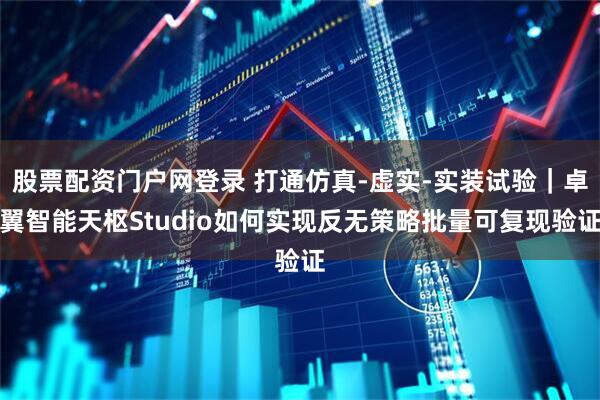 股票配资门户网登录 打通仿真-虚实-实装试验｜卓翼智能天枢Studio如何实现反无策略批量可复现验证