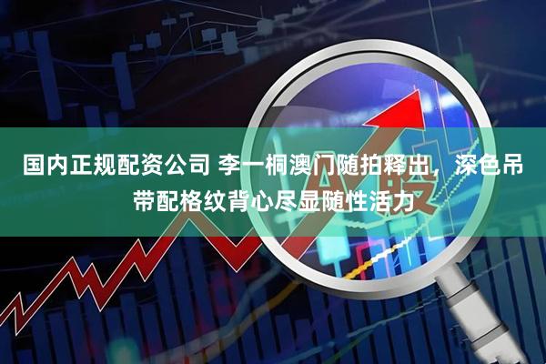 国内正规配资公司 李一桐澳门随拍释出，深色吊带配格纹背心尽显随性活力