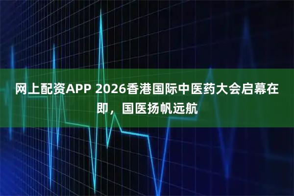 网上配资APP 2026香港国际中医药大会启幕在即，国医扬帆远航
