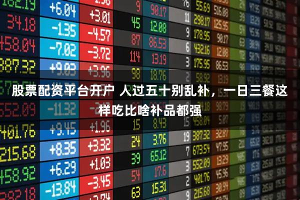 股票配资平台开户 人过五十别乱补，一日三餐这样吃比啥补品都强