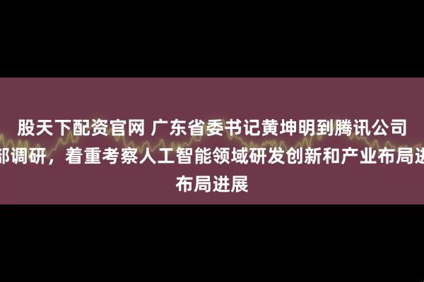 股天下配资官网 广东省委书记黄坤明到腾讯公司总部调研，着重考察人工智能领域研发创新和产业布局进展